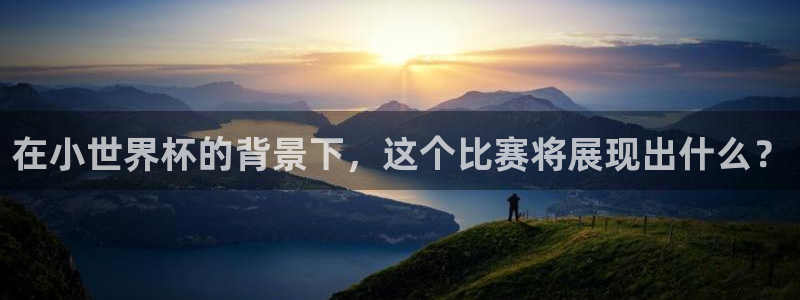 世界杯直播在线观看入口:在小世界杯的背景下,这个比赛将展现出什么?